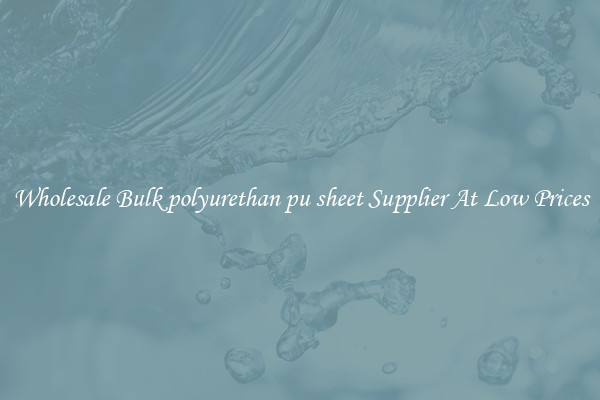 Wholesale Bulk polyurethan pu sheet Supplier At Low Prices