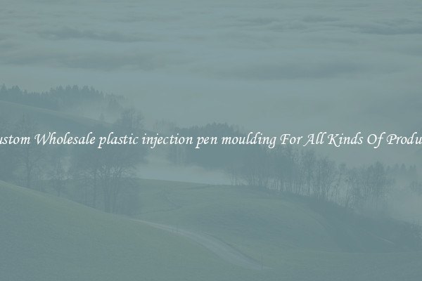 Custom Wholesale plastic injection pen moulding For All Kinds Of Products