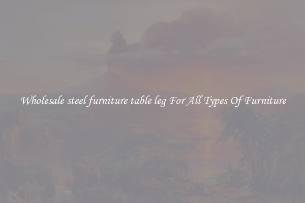 Wholesale steel furniture table leg For All Types Of Furniture