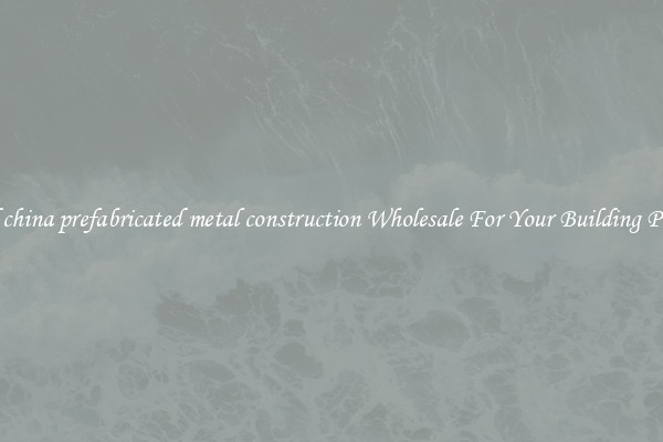 Find china prefabricated metal construction Wholesale For Your Building Project
