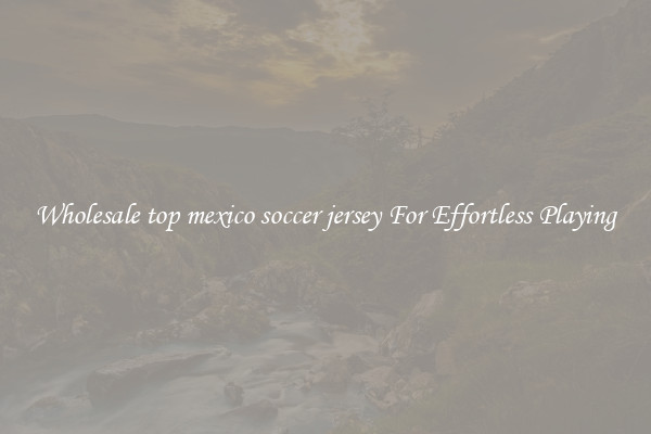 Wholesale top mexico soccer jersey For Effortless Playing