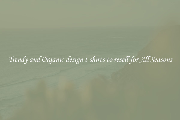 Trendy and Organic design t shirts to resell for All Seasons