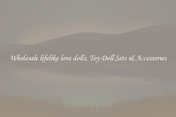 Wholesale lifelike love dolls, Toy Doll Sets & Accessories