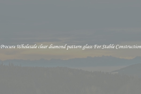 Procure Wholesale clear diamond pattern glass For Stable Construction