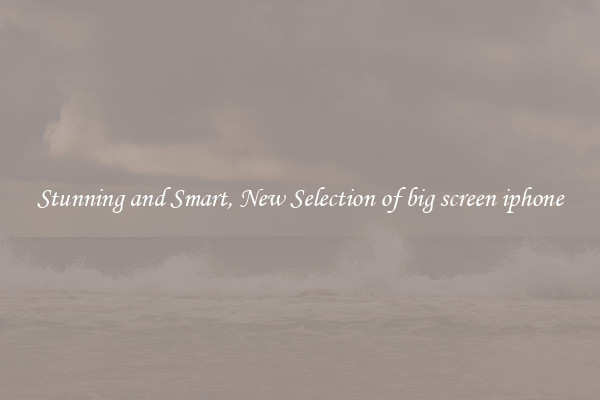 Stunning and Smart, New Selection of big screen iphone