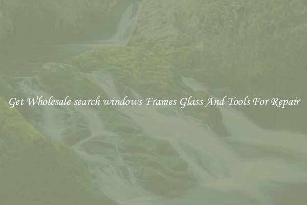 Get Wholesale search windows Frames Glass And Tools For Repair