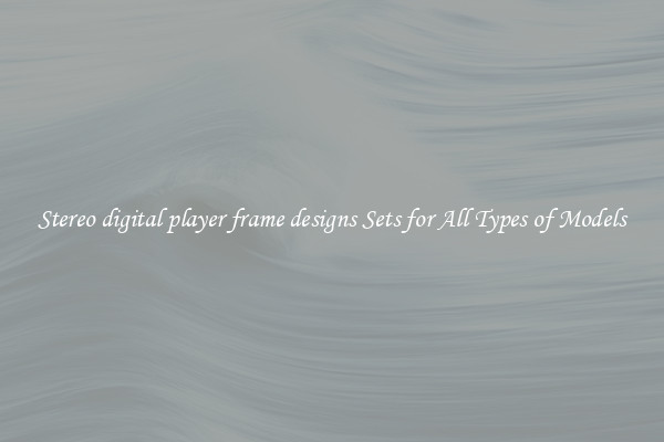 Stereo digital player frame designs Sets for All Types of Models
