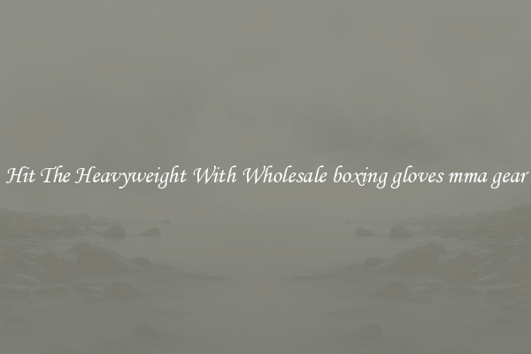 Hit The Heavyweight With Wholesale boxing gloves mma gear