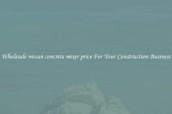 Wholesale nissan concrete mixer price For Your Construction Business