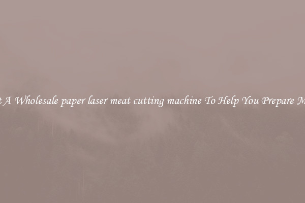 Get A Wholesale paper laser meat cutting machine To Help You Prepare Meat