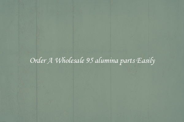 Order A Wholesale 95 alumina parts Easily