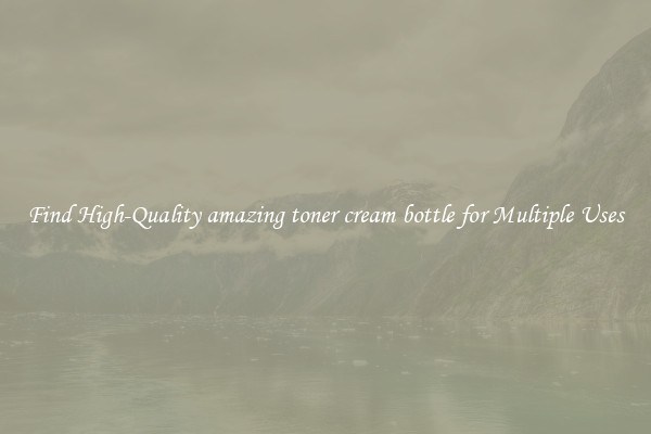 Find High-Quality amazing toner cream bottle for Multiple Uses