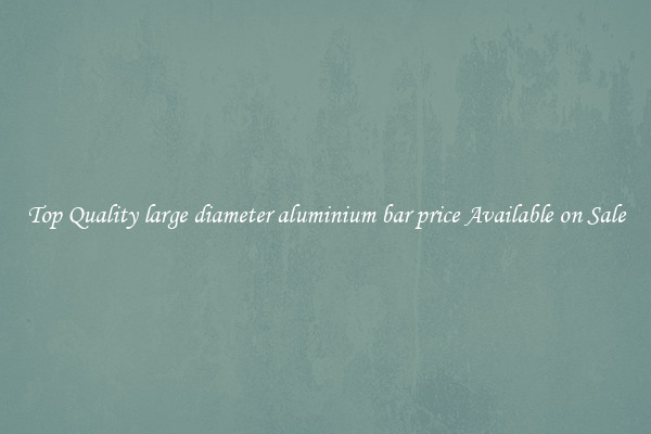 Top Quality large diameter aluminium bar price Available on Sale