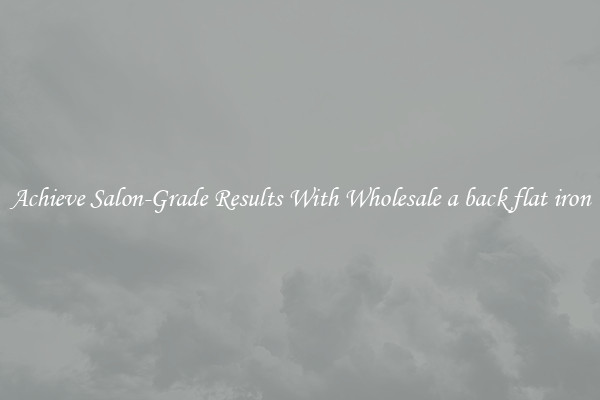 Achieve Salon-Grade Results With Wholesale a back flat iron