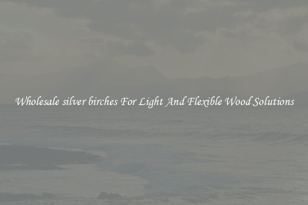 Wholesale silver birches For Light And Flexible Wood Solutions